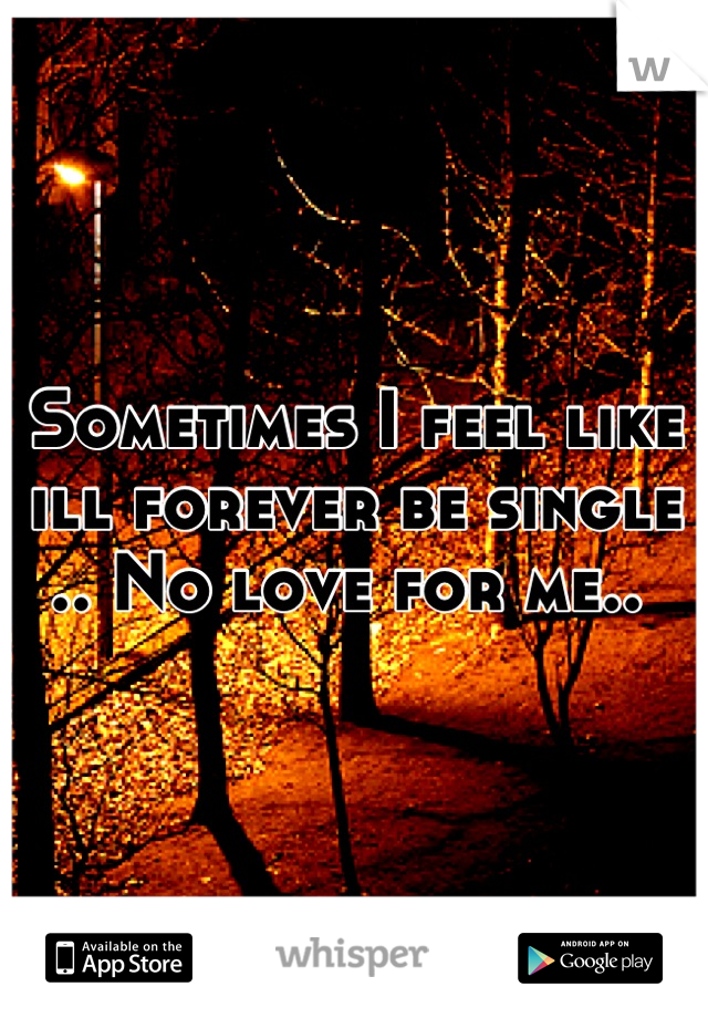Sometimes I feel like ill forever be single .. No love for me.. 