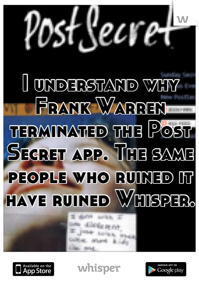 I understand why Frank Warren terminated the Post Secret app. The same people who ruined it have ruined Whisper.