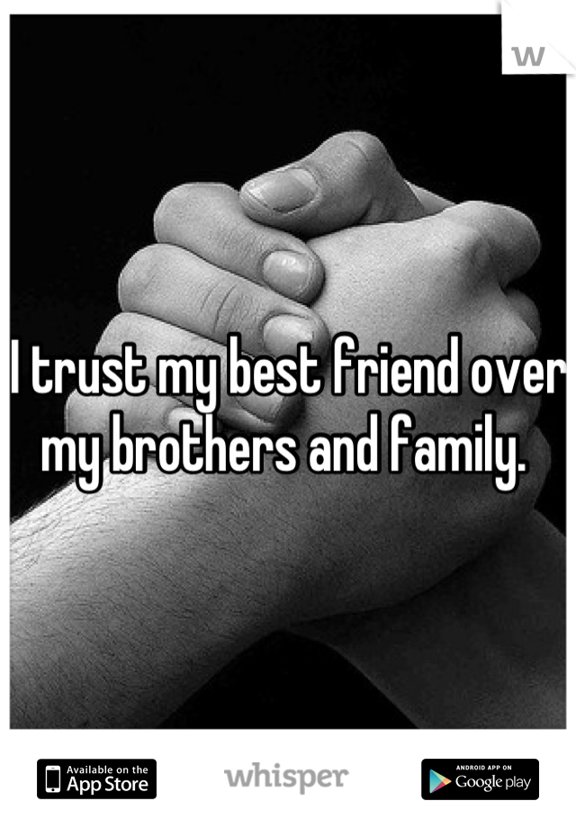I trust my best friend over my brothers and family. 