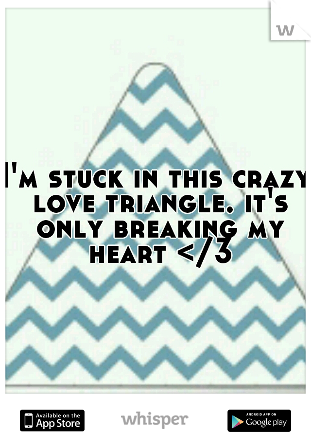 I'm stuck in this crazy love triangle. it's only breaking my heart </3