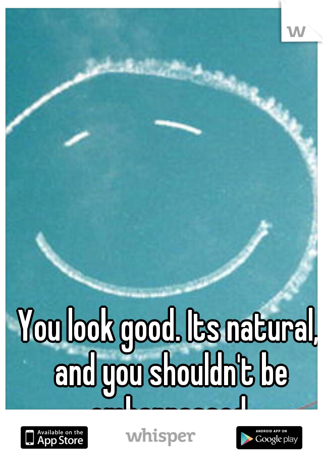 You look good. Its natural, and you shouldn't be embarrassed.