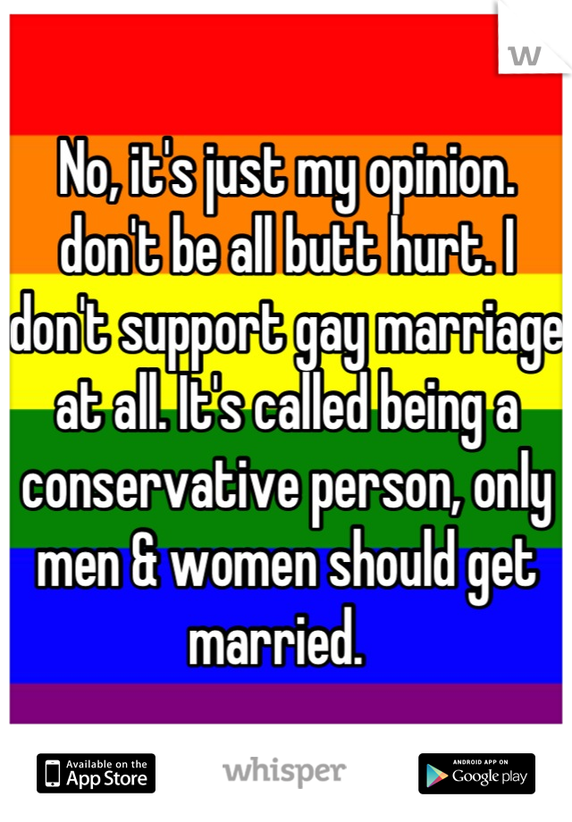 No, it's just my opinion. don't be all butt hurt. I don't support gay marriage at all. It's called being a conservative person, only men & women should get married.  