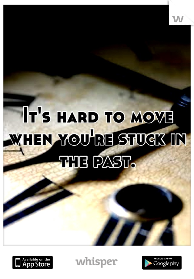 It's hard to move when you're stuck in the past.