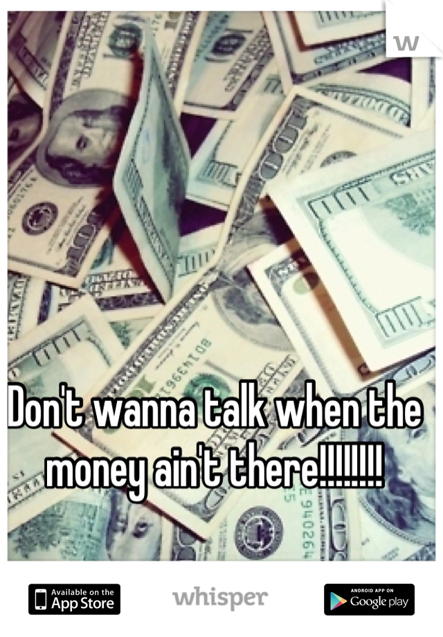 Don't wanna talk when the money ain't there!!!!!!!!