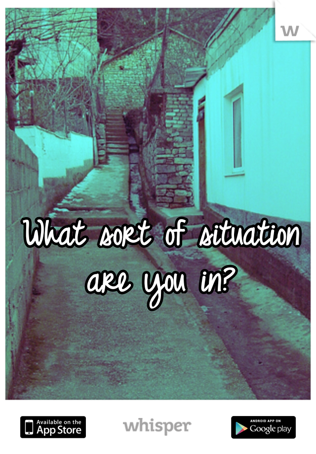 What sort of situation are you in? 