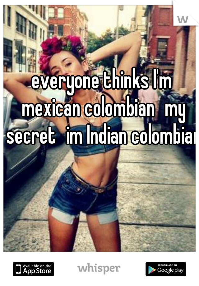 everyone thinks I'm mexican colombian
my secret
im Indian colombian