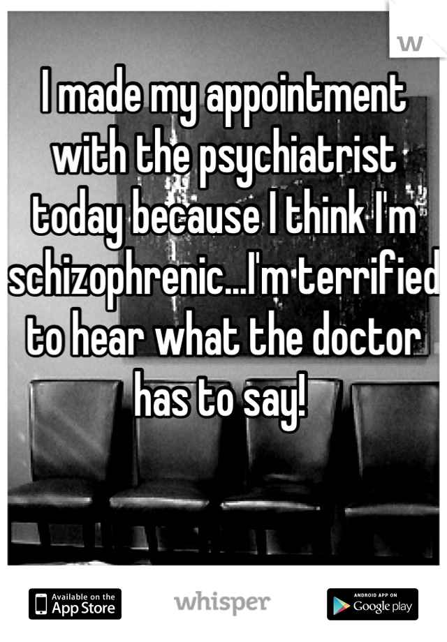 I made my appointment with the psychiatrist today because I think I'm  schizophrenic...I'm terrified to hear what the doctor has to say! 