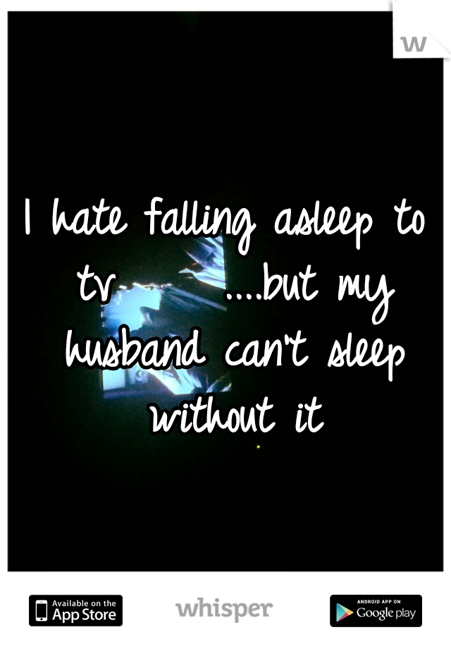 I hate falling asleep to tv




....but my husband can't sleep without it