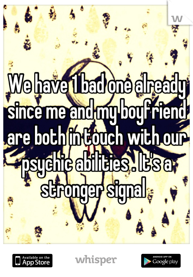 We have 1 bad one already since me and my boyfriend are both in touch with our psychic abilities . It's a stronger signal  