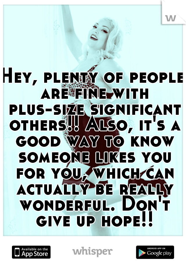 Hey, plenty of people are fine with plus-size significant others!! Also, it's a good way to know someone likes you for you, which can actually be really wonderful. Don't give up hope!!