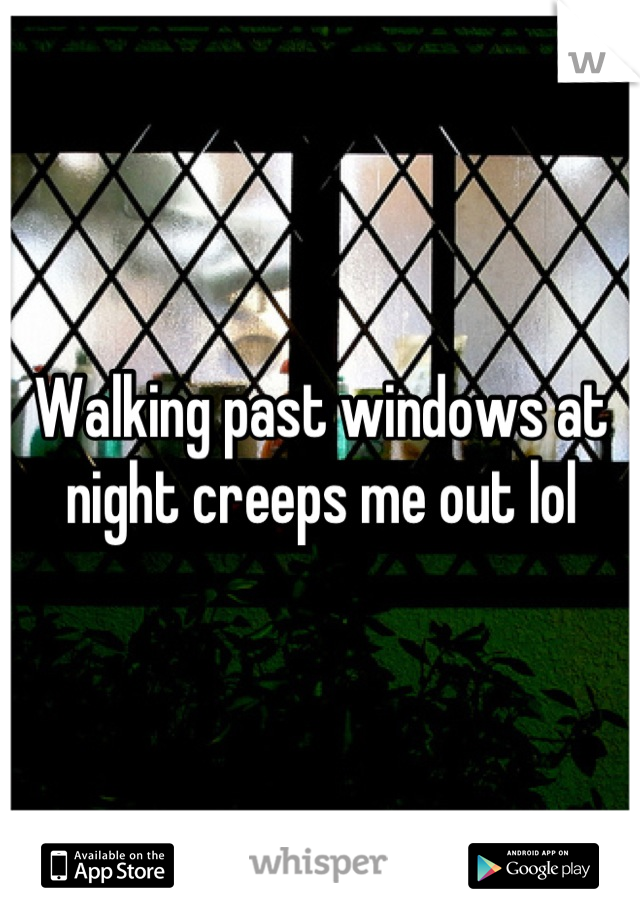 Walking past windows at night creeps me out lol