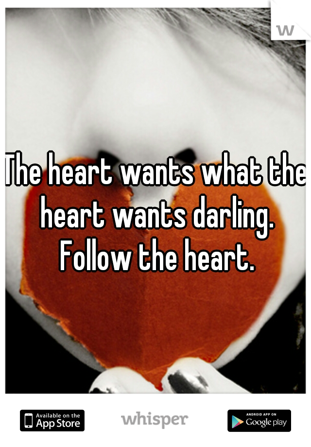 The heart wants what the heart wants darling. Follow the heart.