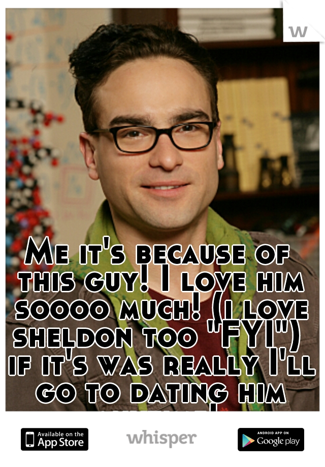 Me it's because of this guy! I love him soooo much! (i love sheldon too "FYI")  if it's was really I'll go to dating him anytime! 