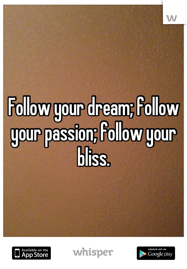 Follow your dream; follow your passion; follow your bliss.