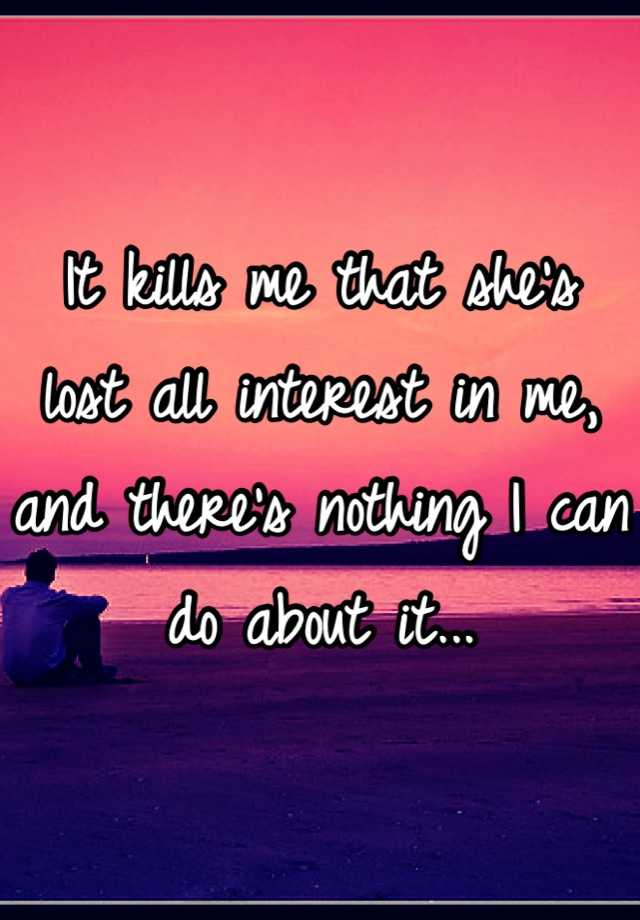 it-kills-me-that-she-s-lost-all-interest-in-me-and-there-s-nothing-i