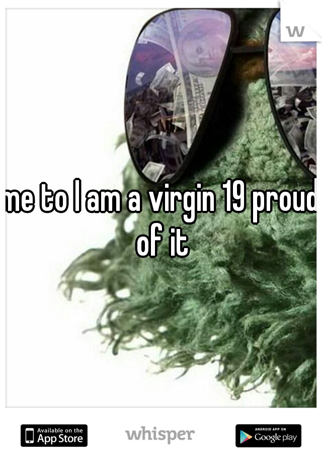 me to I am a virgin 19 proud of it