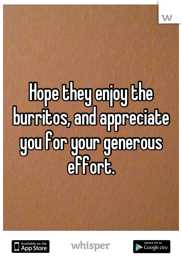 Hope they enjoy the burritos, and appreciate you for your generous effort.