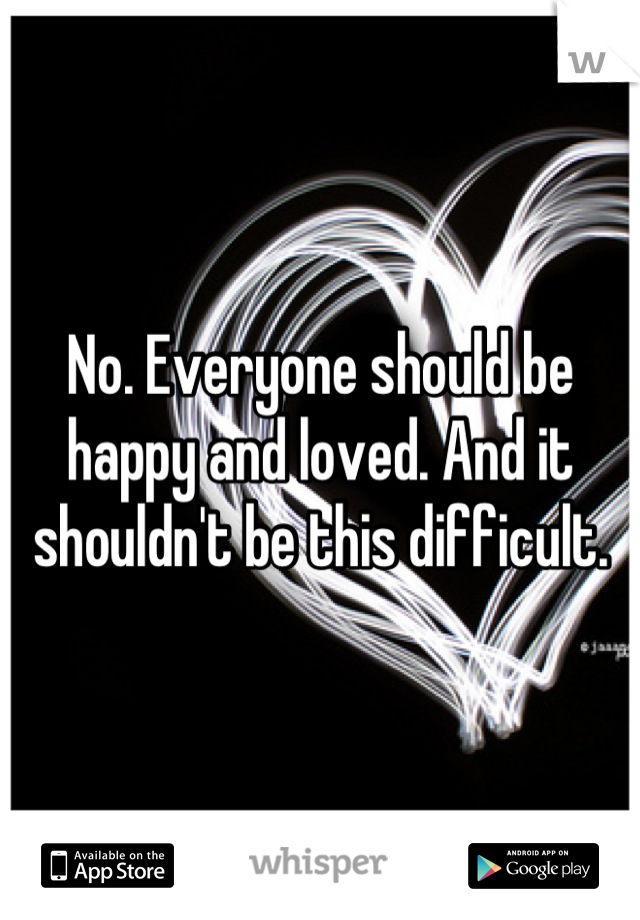 No. Everyone should be happy and loved. And it shouldn't be this difficult.