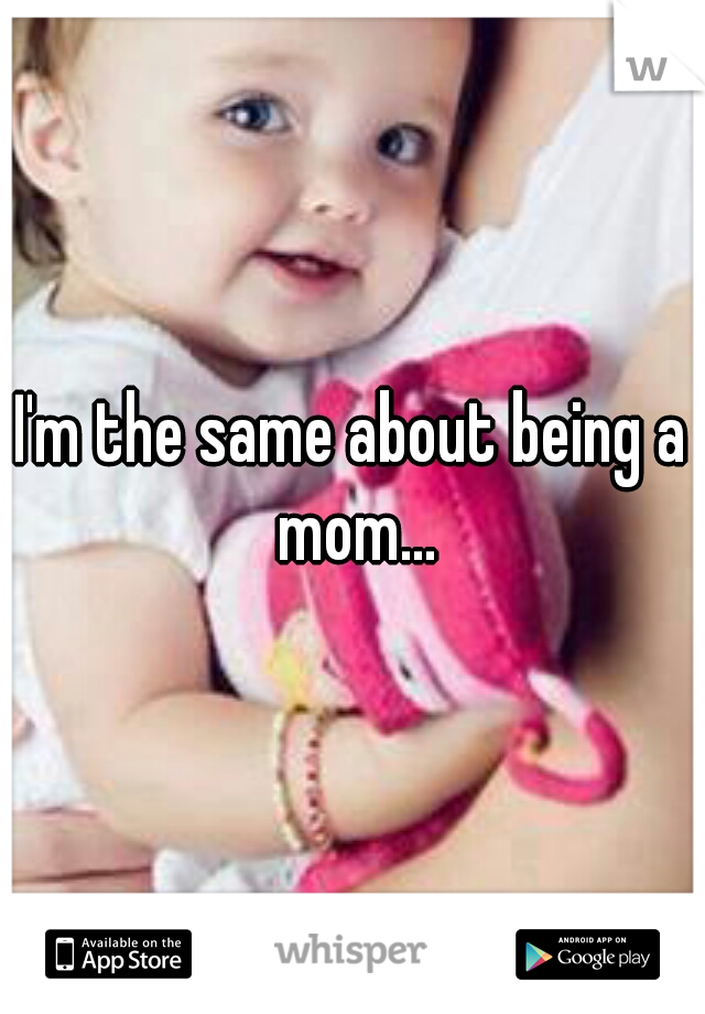 I'm the same about being a mom...