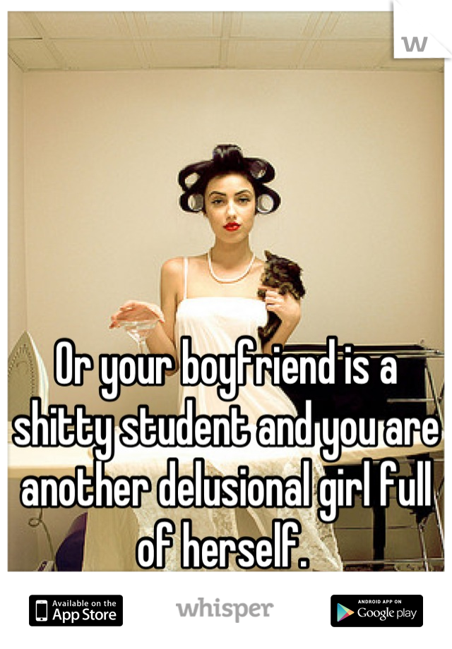 Or your boyfriend is a shitty student and you are another delusional girl full of herself. 