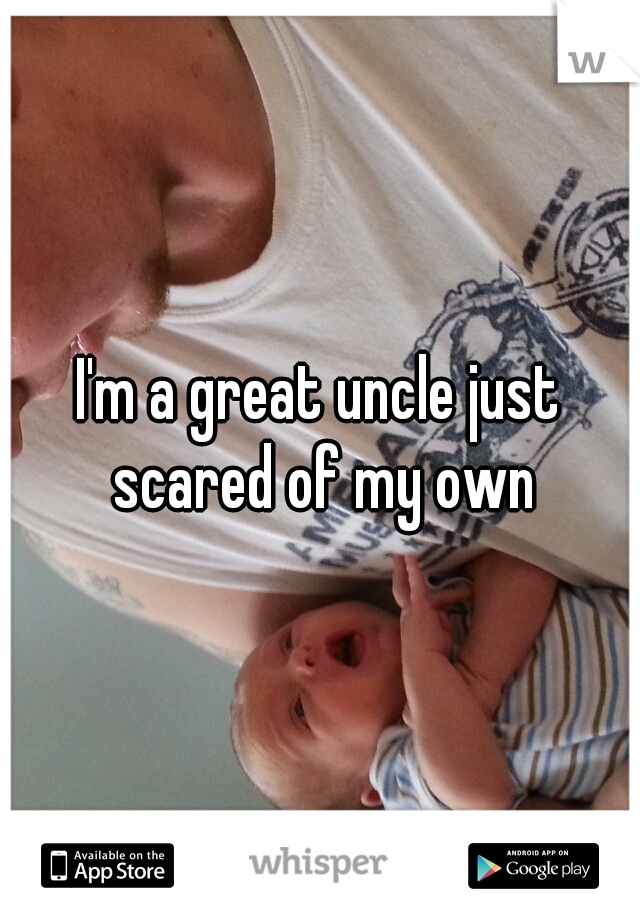 I'm a great uncle just scared of my own