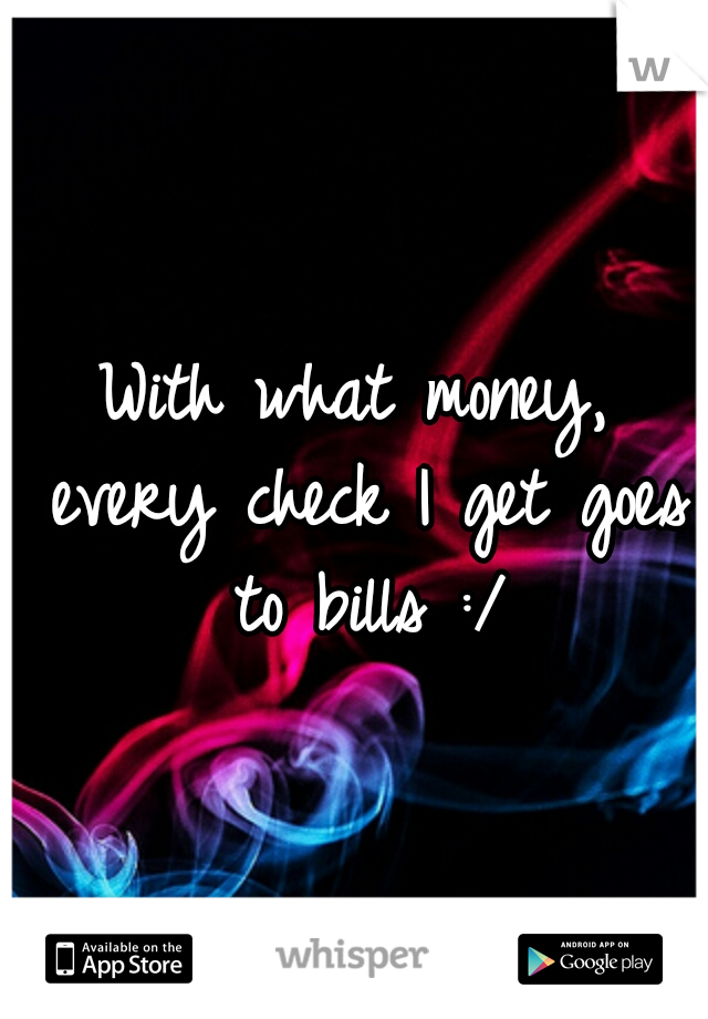 With what money, every check I get goes to bills :/