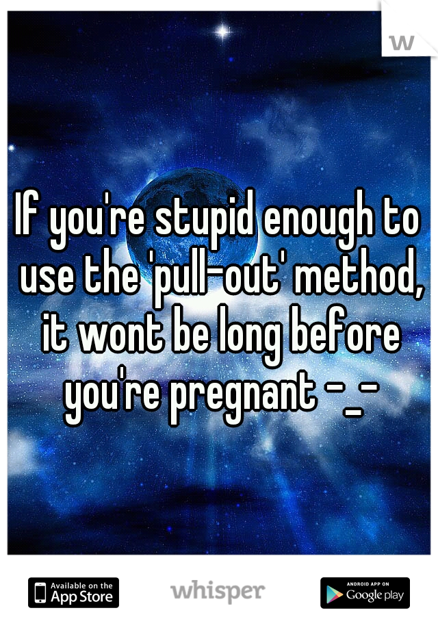 If you're stupid enough to use the 'pull-out' method, it wont be long before you're pregnant -_-