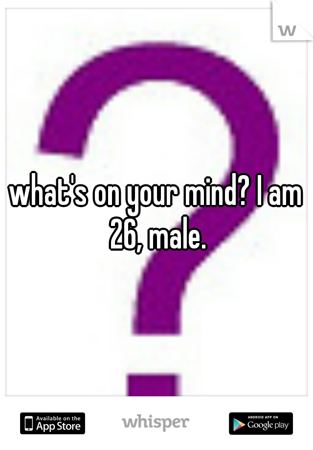 what's on your mind? I am 26, male.