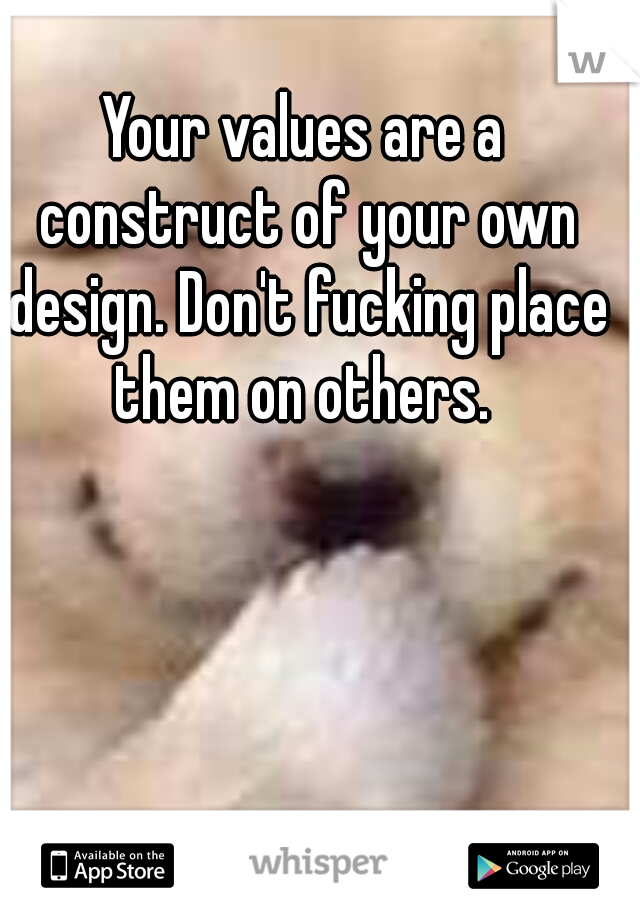 Your values are a construct of your own design. Don't fucking place them on others. 