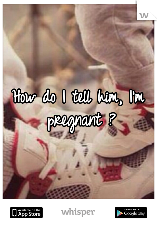 How do I tell him, I'm pregnant ?