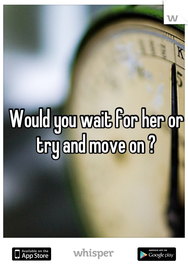 Would you wait for her or try and move on ?