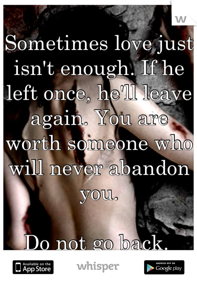 Sometimes love just isn't enough. If he left once, he'll leave again. You are worth someone who will never abandon you. 

Do not go back. 