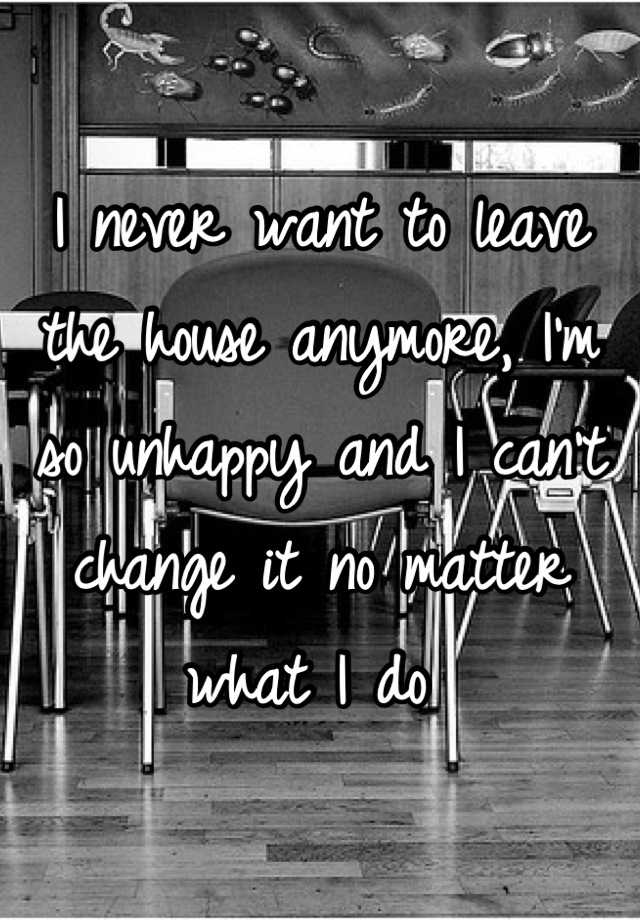 i-never-want-to-leave-the-house-anymore-i-m-so-unhappy-and-i-can-t