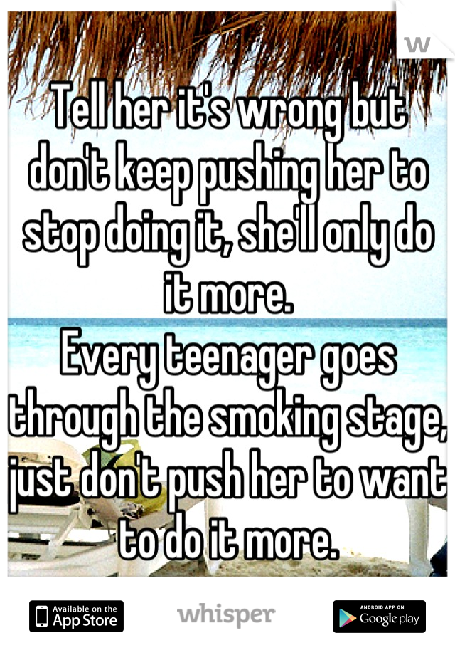 Tell her it's wrong but don't keep pushing her to stop doing it, she'll only do it more. 
Every teenager goes through the smoking stage, just don't push her to want to do it more.