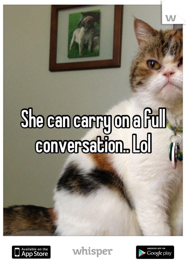 She can carry on a full conversation.. Lol