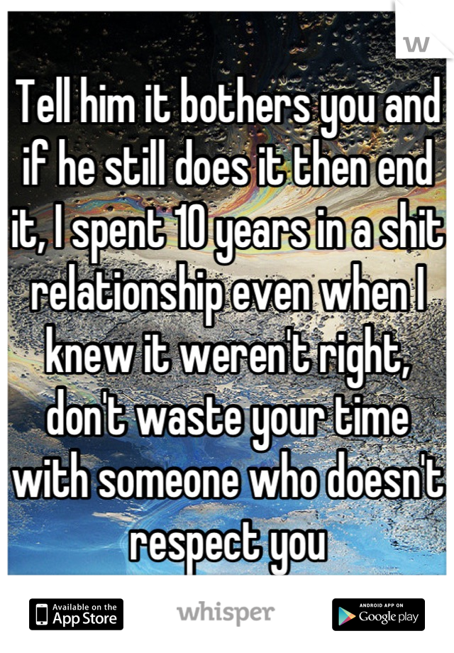 Tell him it bothers you and if he still does it then end it, I spent 10 years in a shit relationship even when I knew it weren't right, don't waste your time with someone who doesn't respect you