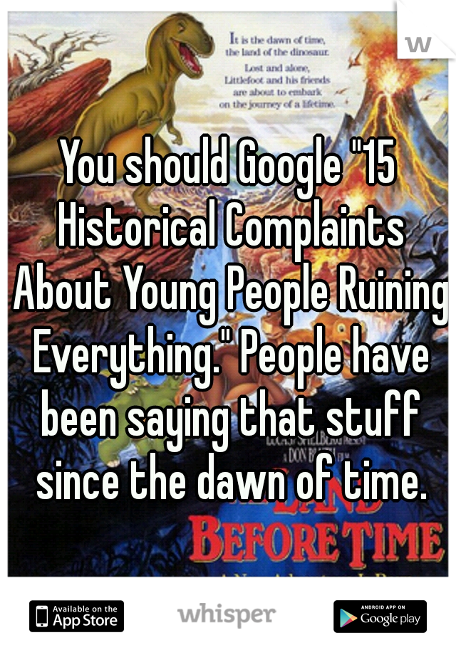 You should Google "15 Historical Complaints About Young People Ruining Everything." People have been saying that stuff since the dawn of time.