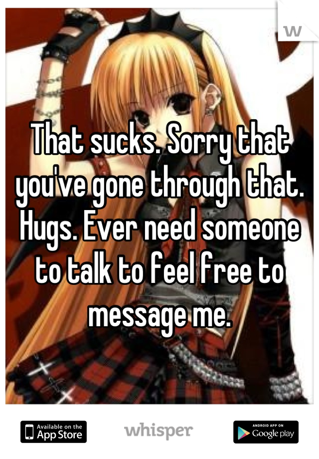 That sucks. Sorry that you've gone through that. Hugs. Ever need someone to talk to feel free to message me.