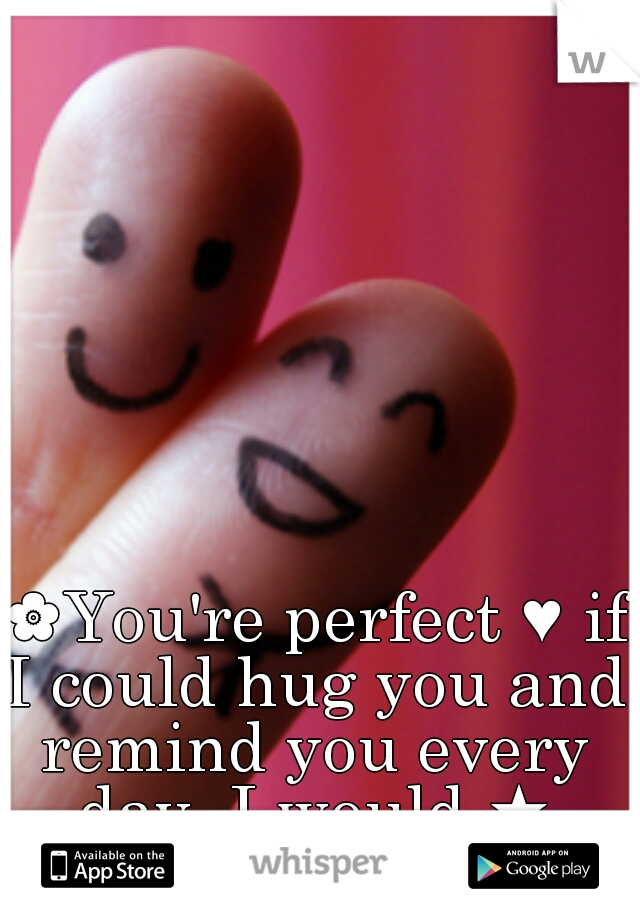  ✿You're perfect ♥ if I could hug you and remind you every day, I would ★