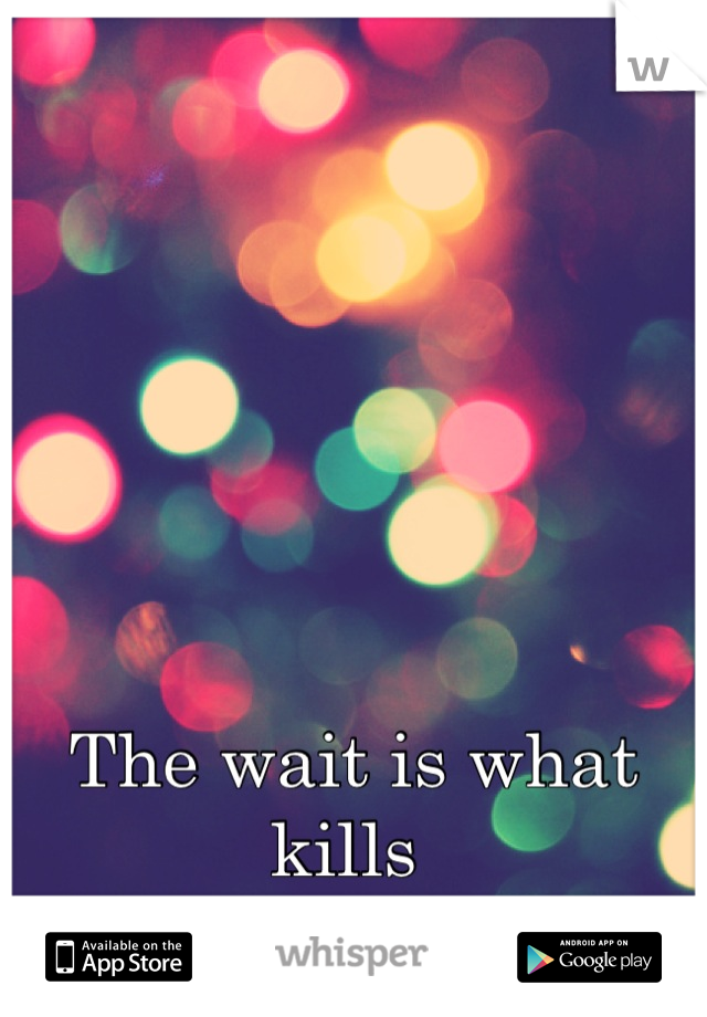 The wait is what kills 