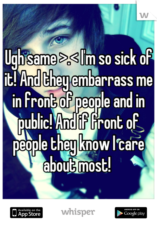 Ugh same >.< I'm so sick of it! And they embarrass me in front of people and in public! And if front of people they know I care about most! 