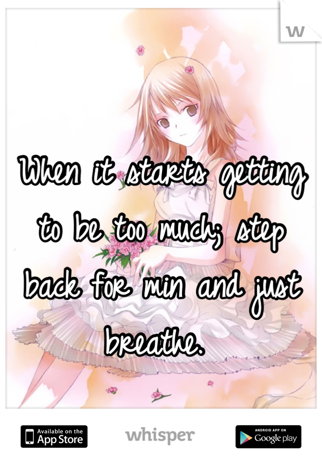 When it starts getting to be too much; step back for min and just breathe. 