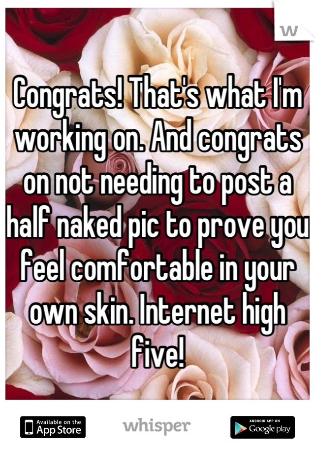 Congrats! That's what I'm working on. And congrats on not needing to post a half naked pic to prove you feel comfortable in your own skin. Internet high five!