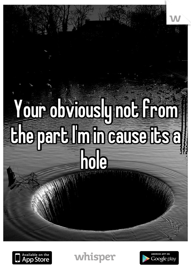 Your obviously not from the part I'm in cause its a hole 