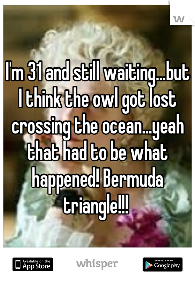 I'm 31 and still waiting...but I think the owl got lost crossing the ocean...yeah that had to be what happened! Bermuda triangle!!! 