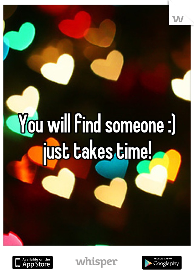 You will find someone :) just takes time!