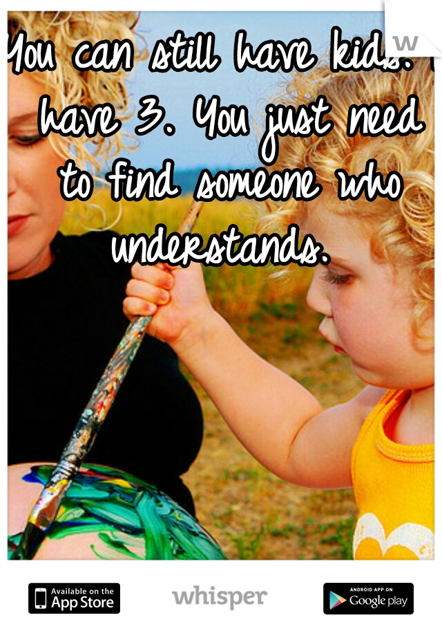 You can still have kids. I have 3. You just need to find someone who understands. 