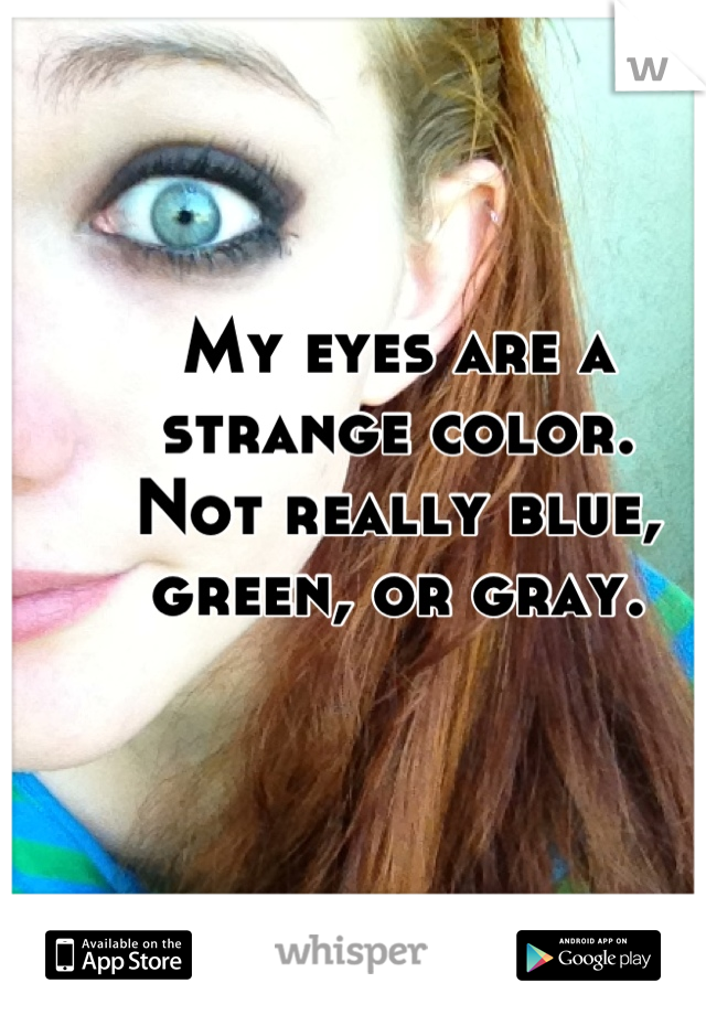 My eyes are a strange color.
Not really blue, green, or gray.