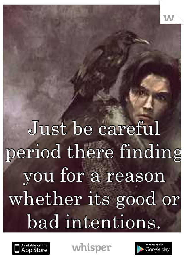 Just be careful period there finding you for a reason whether its good or bad intentions.