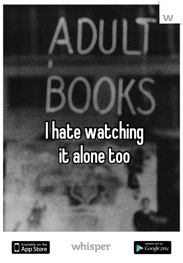 I hate watching 
it alone too
